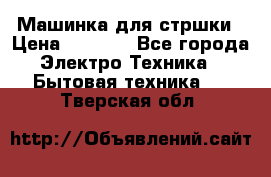 Машинка для стршки › Цена ­ 1 000 - Все города Электро-Техника » Бытовая техника   . Тверская обл.